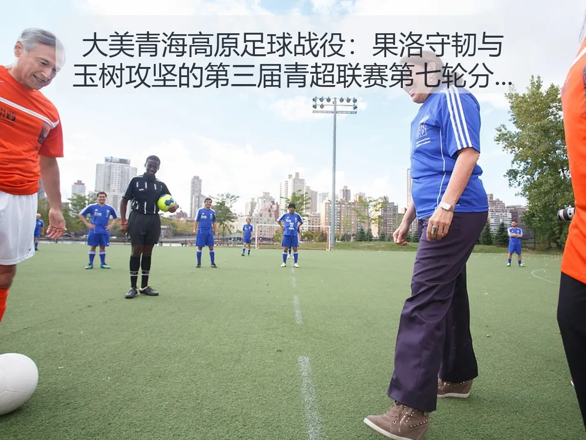 大美青海高原足球战役:果洛守韧与玉树攻坚的第三届青超联赛第七轮分析