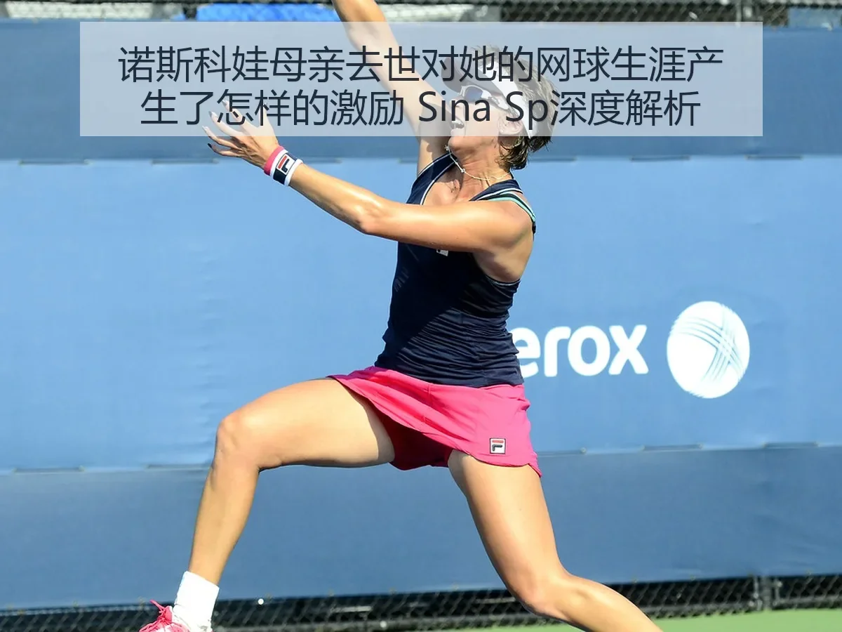 诺斯科娃母亲去世对她的网球生涯产生了怎样的激励 Sina Sp深度解析