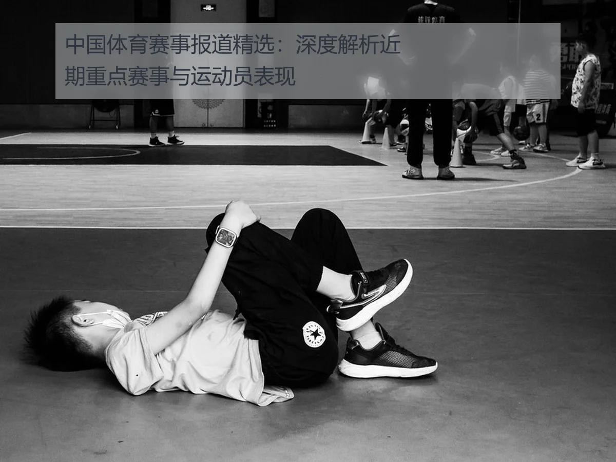 中国体育赛事报道精选：深度解析近期重点赛事与运动员表现