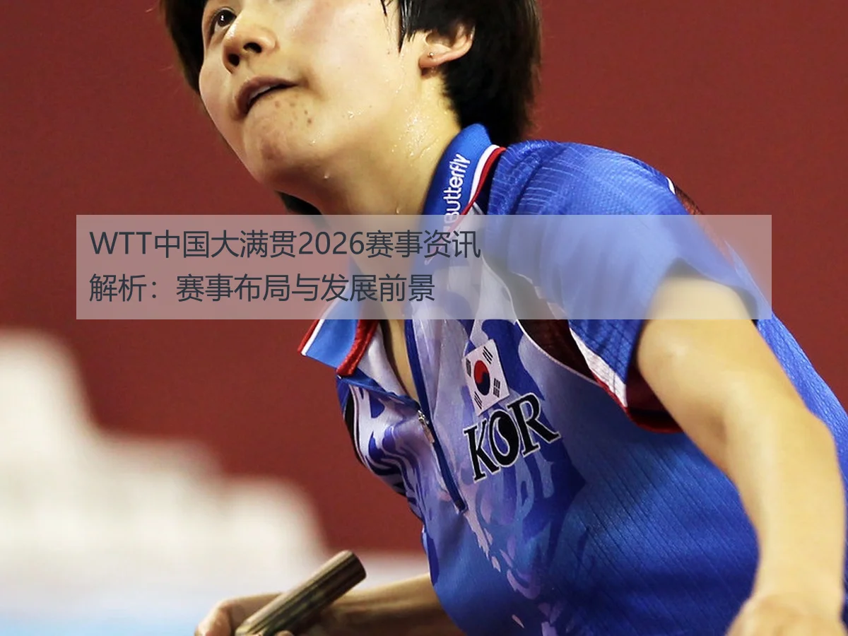 WTT中国大满贯2026赛事资讯解析:赛事布局与发展前景